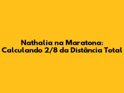 Nathalia na Maratona: Calculando 2/8 da Distância Total