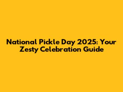 National Pickle Day 2025: Your Zesty Celebration Guide