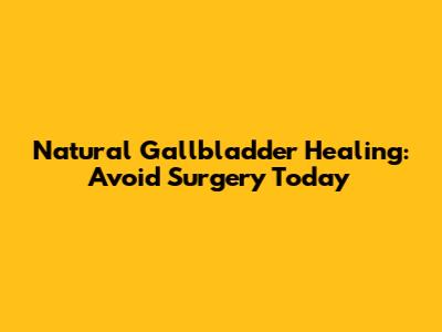 Natural Gallbladder Healing: Avoid Surgery Today