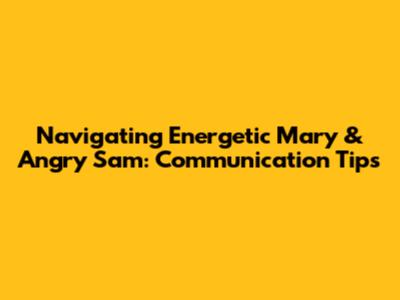 Navigating Energetic Mary & Angry Sam: Communication Tips