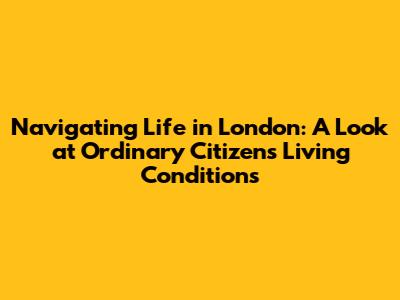 Navigating Life in London: A Look at Ordinary Citizens' Living Conditions