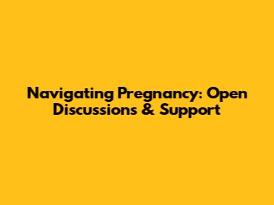 Navigating Pregnancy: Open Discussions & Support