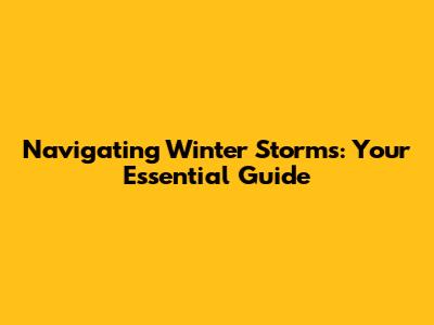 Navigating Winter Storms: Your Essential Guide