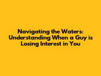 Navigating the Waters: Understanding When a Guy is Losing Interest in You