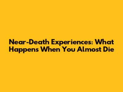 Near-Death Experiences: What Happens When You Almost Die
