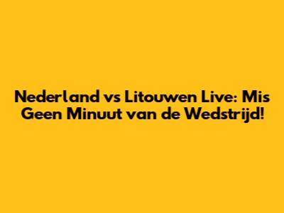 Nederland vs Litouwen Live: Mis Geen Minuut van de Wedstrijd!