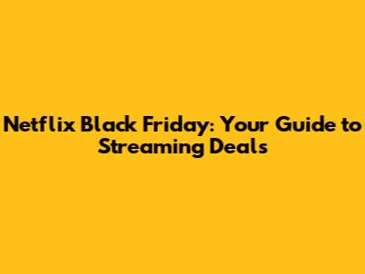 Netflix Black Friday: Your Guide to Streaming Deals