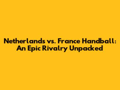 Netherlands vs. France Handball: An Epic Rivalry Unpacked