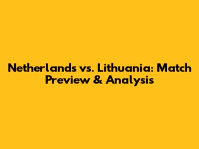 Netherlands vs. Lithuania: Match Preview & Analysis