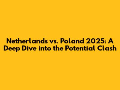 Netherlands vs. Poland 2025: A Deep Dive into the Potential Clash