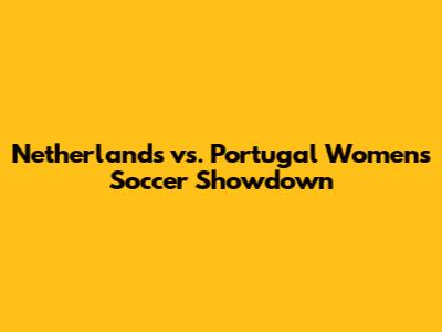 Netherlands vs. Portugal Women's Soccer Showdown