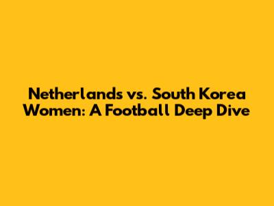 Netherlands vs. South Korea Women: A Football Deep Dive