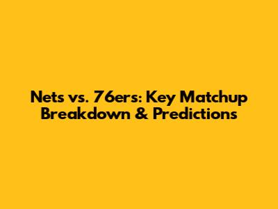 Nets vs. 76ers: Key Matchup Breakdown & Predictions