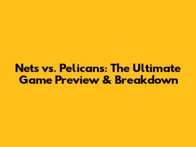 Nets vs. Pelicans: The Ultimate Game Preview & Breakdown