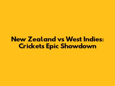 New Zealand vs West Indies: Cricket's Epic Showdown