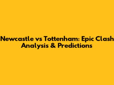Newcastle vs Tottenham: Epic Clash Analysis & Predictions
