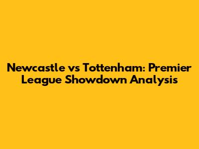 Newcastle vs Tottenham: Premier League Showdown Analysis