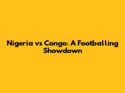 Nigeria vs Congo: A Footballing Showdown