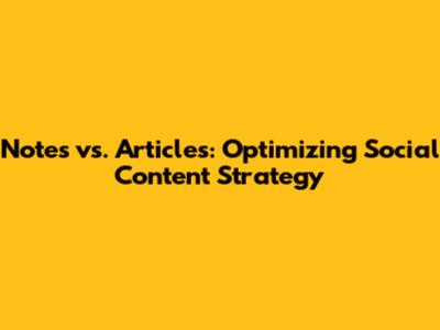 Notes vs. Articles: Optimizing Social Content Strategy