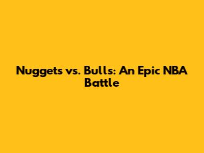 Nuggets vs. Bulls: An Epic NBA Battle