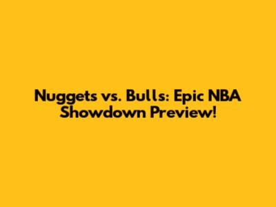 Nuggets vs. Bulls: Epic NBA Showdown Preview!