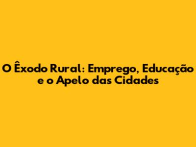 O Êxodo Rural: Emprego, Educação e o Apelo das Cidades