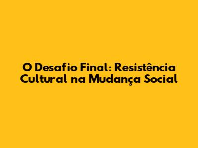 O Desafio Final: Resistência Cultural na Mudança Social