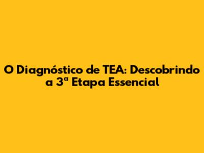 O Diagnóstico de TEA: Descobrindo a 3ª Etapa Essencial