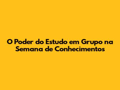O Poder do Estudo em Grupo na Semana de Conhecimentos