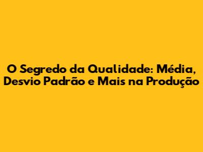 O Segredo da Qualidade: Média, Desvio Padrão e Mais na Produção