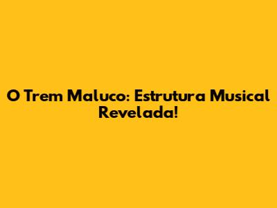 O Trem Maluco: Estrutura Musical Revelada!