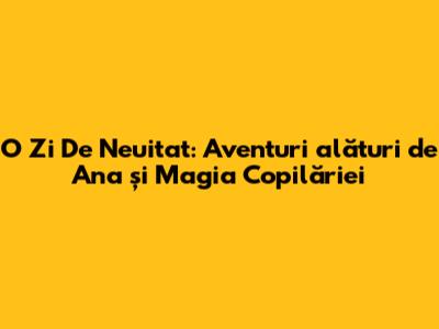 O Zi De Neuitat: Aventuri alături de Ana și Magia Copilăriei