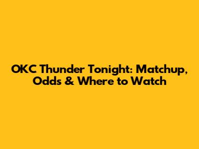 OKC Thunder Tonight: Matchup, Odds & Where to Watch