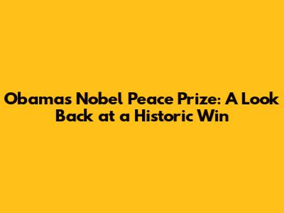 Obama's Nobel Peace Prize: A Look Back at a Historic Win