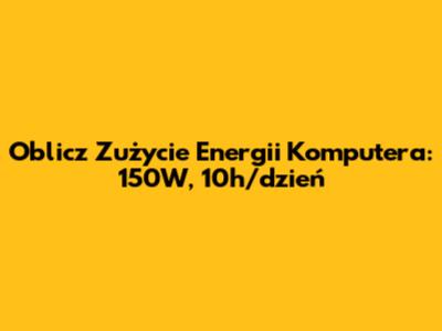 Oblicz Zużycie Energii Komputera: 150W, 10h/dzień
