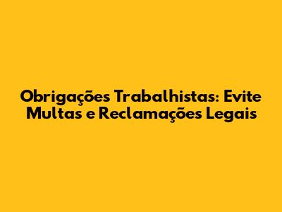 Obrigações Trabalhistas: Evite Multas e Reclamações Legais