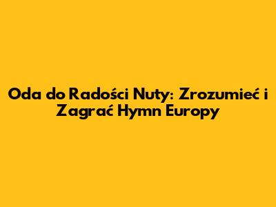 Oda do Radości Nuty: Zrozumieć i Zagrać Hymn Europy