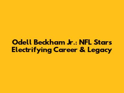 Odell Beckham Jr.: NFL Star's Electrifying Career & Legacy