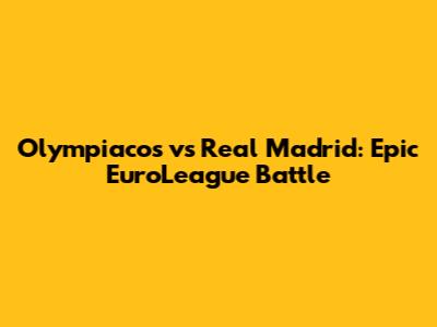 Olympiacos vs Real Madrid: Epic EuroLeague Battle