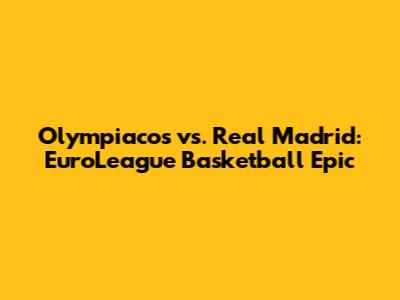 Olympiacos vs. Real Madrid: EuroLeague Basketball Epic