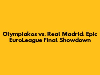 Olympiakos vs. Real Madrid: Epic EuroLeague Final Showdown