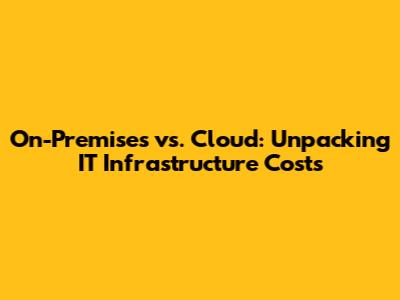 On-Premises vs. Cloud: Unpacking IT Infrastructure Costs