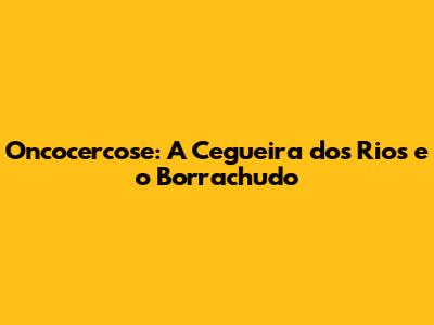 Oncocercose: A Cegueira dos Rios e o Borrachudo