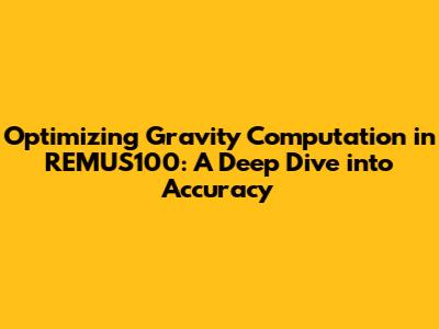 Optimizing Gravity Computation in REMUS100: A Deep Dive into Accuracy