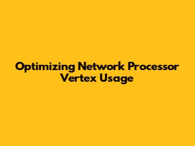 Optimizing Network Processor Vertex Usage