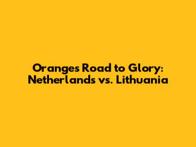 Orange's Road to Glory: Netherlands vs. Lithuania