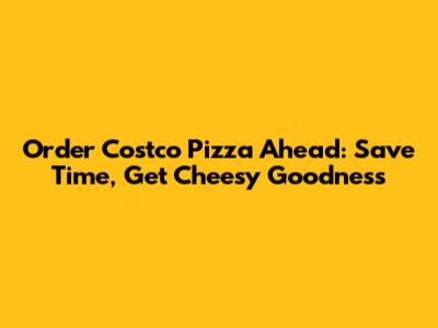 Order Costco Pizza Ahead: Save Time, Get Cheesy Goodness