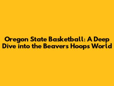 Oregon State Basketball: A Deep Dive into the Beavers' Hoops World