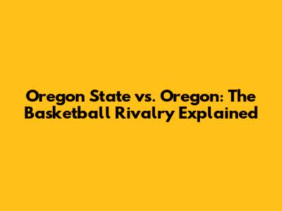 Oregon State vs. Oregon: The Basketball Rivalry Explained