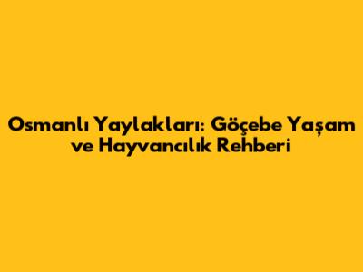 Osmanlı Yaylakları: Göçebe Yaşam ve Hayvancılık Rehberi